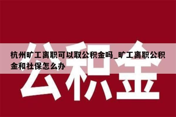 杭州旷工离职可以取公积金吗_旷工离职公积金和社保怎么办